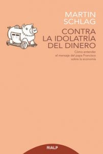 Martin Schlag: “Contra la idolatría del dinero. Cómo entender el mensaje del papa Francisco sobre la economía”. Rialp, Madrid, 2018.