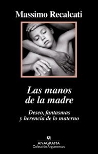Massimo Recalcati: «Las manos de la madre. Deseo, fantasías y herencia de lo materno». Anagrama, 2018